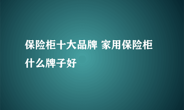 保险柜十大品牌 家用保险柜什么牌子好