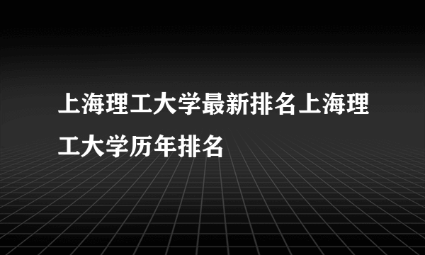 上海理工大学最新排名上海理工大学历年排名