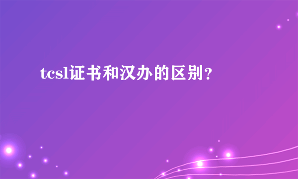 tcsl证书和汉办的区别？