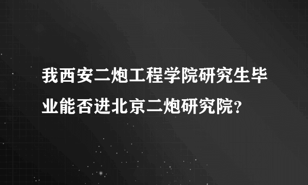 我西安二炮工程学院研究生毕业能否进北京二炮研究院？