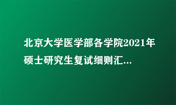 北京大学医学部各学院2021年硕士研究生复试细则汇总（更新中）