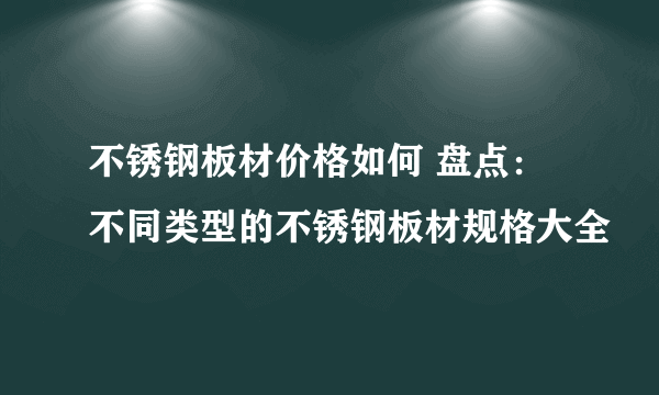 不锈钢板材价格如何 盘点：不同类型的不锈钢板材规格大全