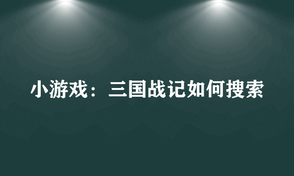 小游戏：三国战记如何搜索