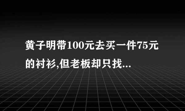 黄子明带100元去买一件75元的衬衫,但老板却只找了5块钱给他,为什么?