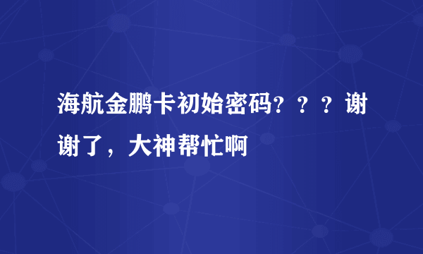 海航金鹏卡初始密码？？？谢谢了，大神帮忙啊