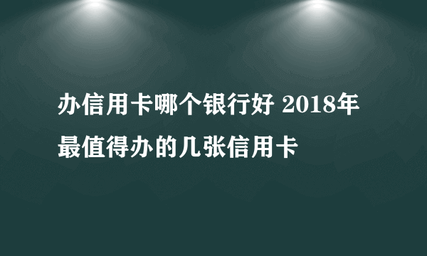 办信用卡哪个银行好 2018年最值得办的几张信用卡