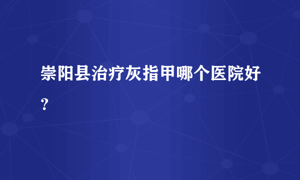 崇阳县治疗灰指甲哪个医院好？