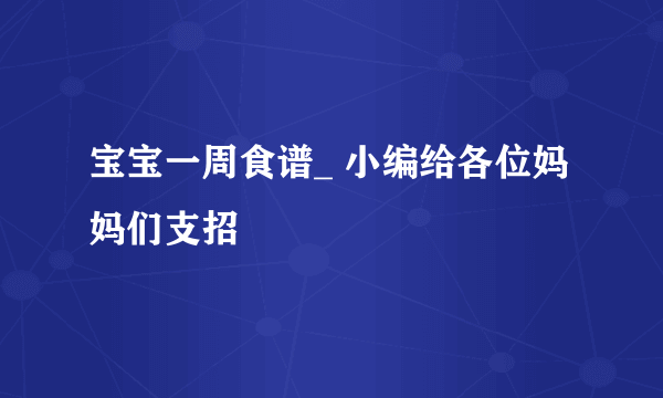 宝宝一周食谱_ 小编给各位妈妈们支招