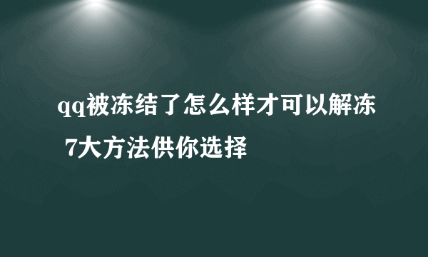 qq被冻结了怎么样才可以解冻 7大方法供你选择