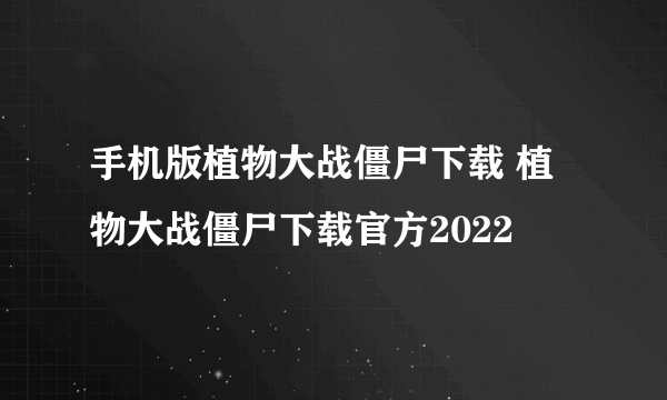 手机版植物大战僵尸下载 植物大战僵尸下载官方2022