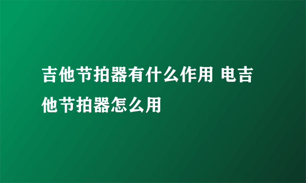 吉他节拍器有什么作用 电吉他节拍器怎么用