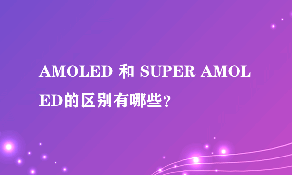 AMOLED 和 SUPER AMOLED的区别有哪些？