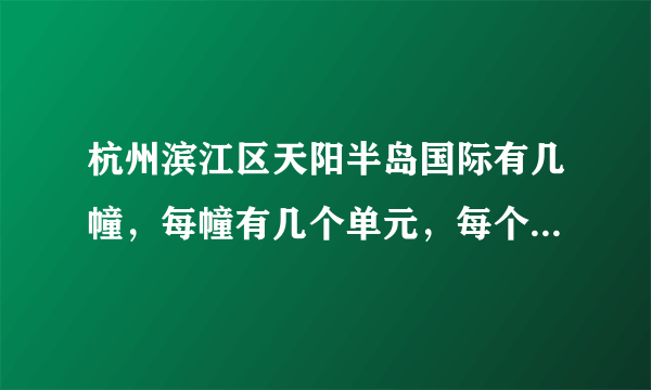 杭州滨江区天阳半岛国际有几幢，每幢有几个单元，每个单元有几梯几户？