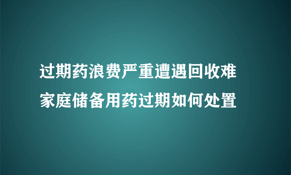 过期药浪费严重遭遇回收难 家庭储备用药过期如何处置