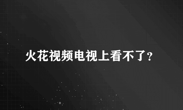 火花视频电视上看不了？