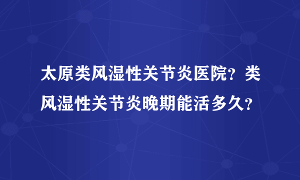 太原类风湿性关节炎医院？类风湿性关节炎晚期能活多久？