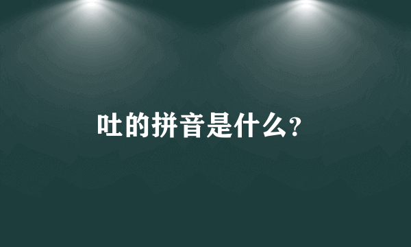 吐的拼音是什么？