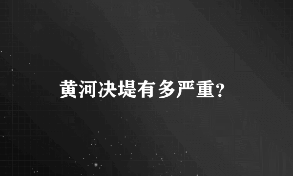 黄河决堤有多严重？