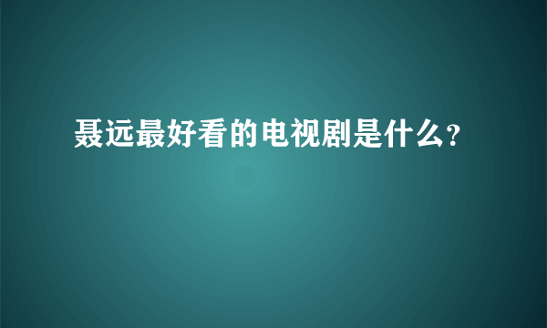 聂远最好看的电视剧是什么？