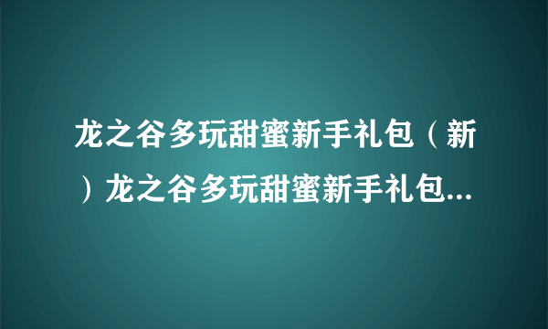 龙之谷多玩甜蜜新手礼包（新）龙之谷多玩甜蜜新手礼包新新手卡有吗？