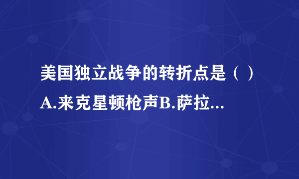 美国独立战争的转折点是（）A.来克星顿枪声B.萨拉托加大捷C.《独立宣言》的发表D.1787年宪法的颁布