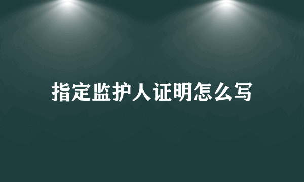 指定监护人证明怎么写