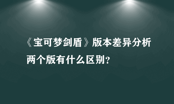 《宝可梦剑盾》版本差异分析 两个版有什么区别？