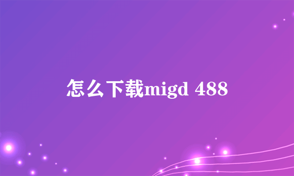 怎么下载migd 488