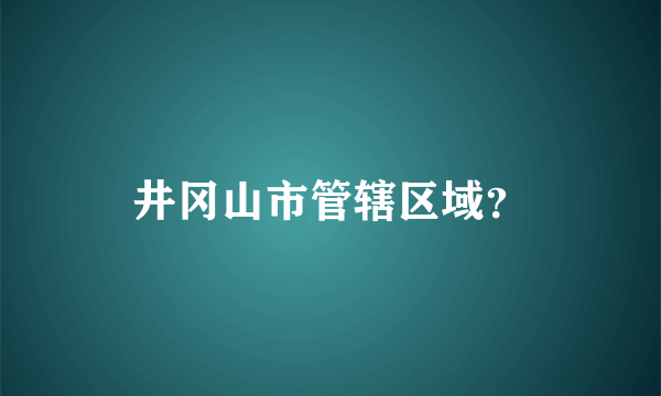 井冈山市管辖区域？