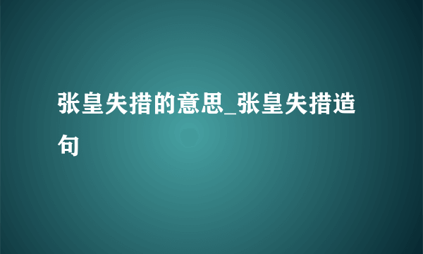 张皇失措的意思_张皇失措造句