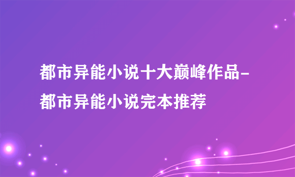 都市异能小说十大巅峰作品-都市异能小说完本推荐