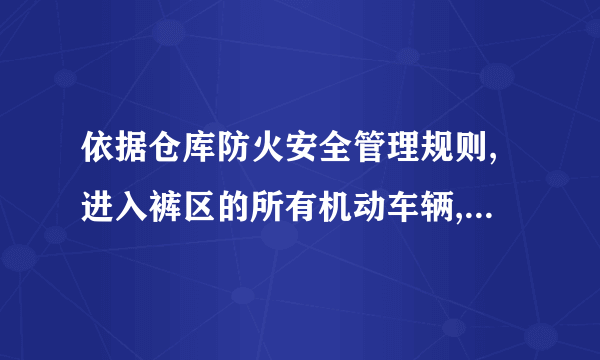 依据仓库防火安全管理规则,进入裤区的所有机动车辆,必需安装��