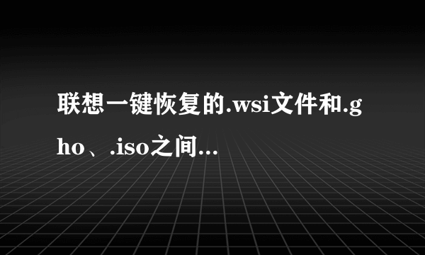 联想一键恢复的.wsi文件和.gho、.iso之间能不能互相转换，那哪一个更好些呢？