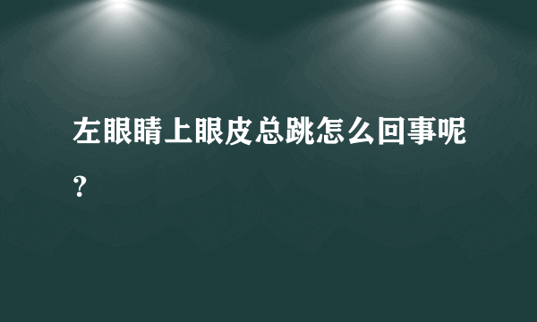 左眼睛上眼皮总跳怎么回事呢？