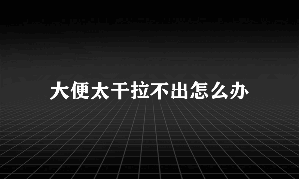 大便太干拉不出怎么办