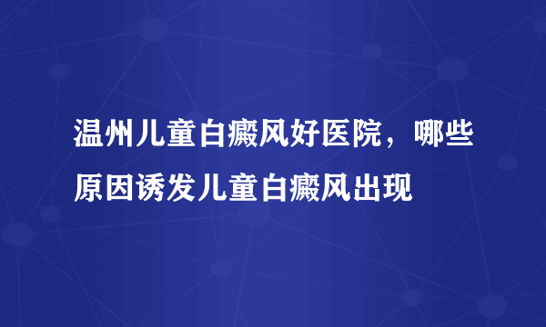 温州儿童白癜风好医院，哪些原因诱发儿童白癜风出现