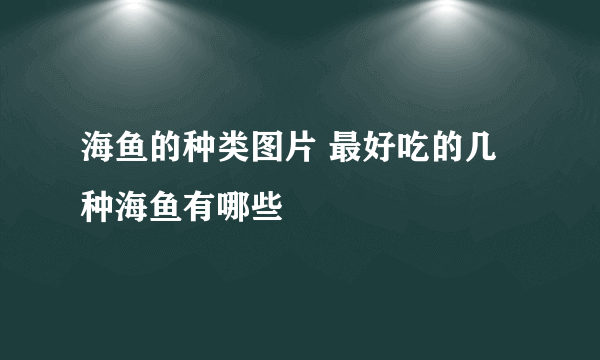 海鱼的种类图片 最好吃的几种海鱼有哪些