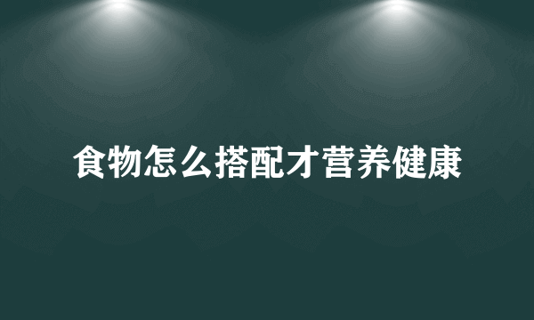 食物怎么搭配才营养健康