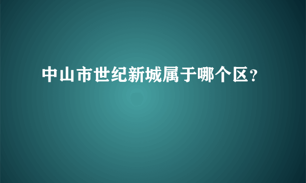 中山市世纪新城属于哪个区？