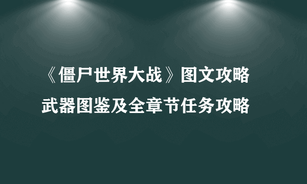 《僵尸世界大战》图文攻略 武器图鉴及全章节任务攻略