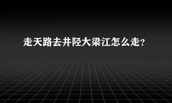 走天路去井陉大梁江怎么走？