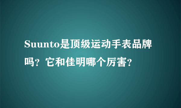 Suunto是顶级运动手表品牌吗？它和佳明哪个厉害？