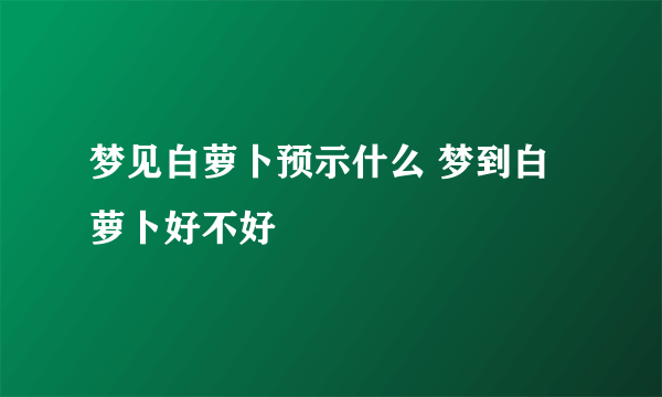 梦见白萝卜预示什么 梦到白萝卜好不好