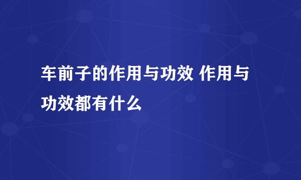 车前子的作用与功效 作用与功效都有什么