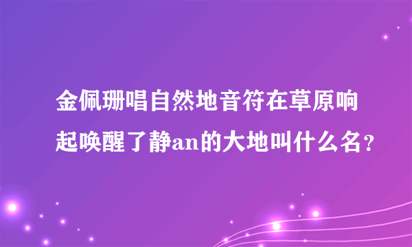 金佩珊唱自然地音符在草原响起唤醒了静an的大地叫什么名？