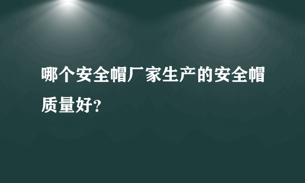 哪个安全帽厂家生产的安全帽质量好？