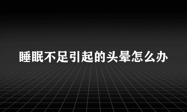 睡眠不足引起的头晕怎么办