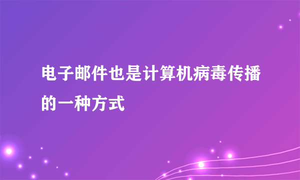 电子邮件也是计算机病毒传播的一种方式