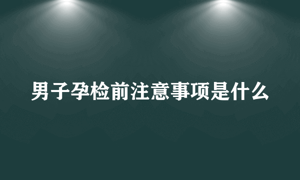 男子孕检前注意事项是什么