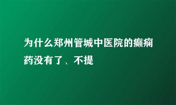 为什么郑州管城中医院的癫痫药没有了、不提